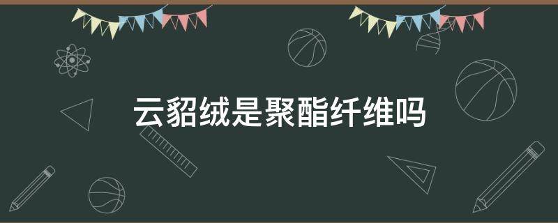 云貂绒是聚酯纤维吗 聚酯纤维是水貂绒吗