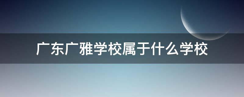 广东广雅学校属于什么学校（广州广雅学校是公办吗）