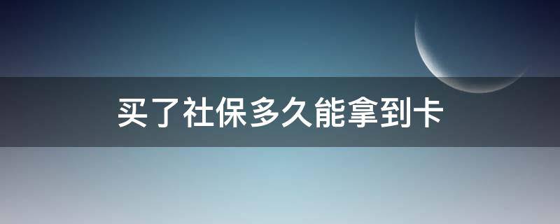 买了社保多久能拿到卡 社保买了社保卡多久能拿到