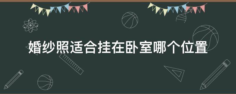 婚纱照适合挂在卧室哪个位置 婚纱照一般挂在卧室哪里好