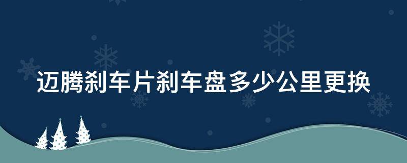 迈腾刹车片刹车盘多少公里更换 迈腾刹车片刹车盘多少公里更换好