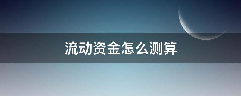 流动资金怎么测算（流动资金如何测算）