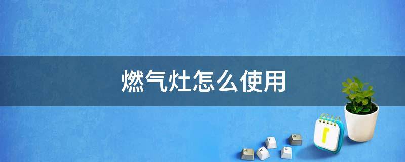 燃气灶怎么使用 厨房燃气灶怎么使用
