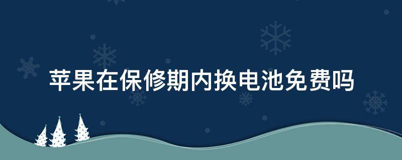 苹果在保修期内换电池免费吗（苹果在保修期内换电池免费吗需要发票吗）