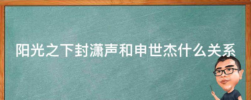 阳光之下封潇声和申世杰什么关系 阳光之下申世杰和封潇是一个人吗