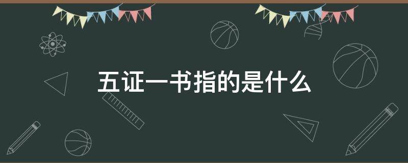 五证一书指的是什么（五证一书是啥）
