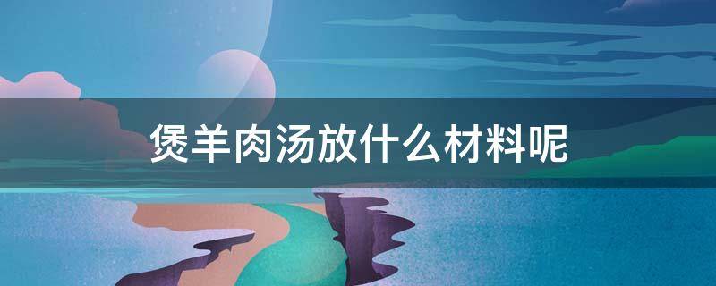 煲羊肉汤放什么材料呢（煲羊肉汤放什么材料好）
