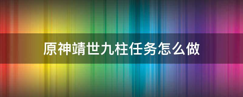 原神靖世九柱任务怎么做 原神靖世九柱任务怎么做靖世九柱任务攻略
