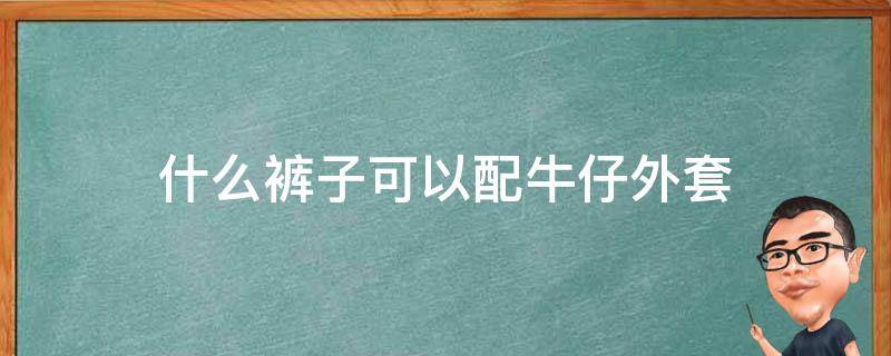 什么裤子可以配牛仔外套 牛仔裤可以搭配什么外套