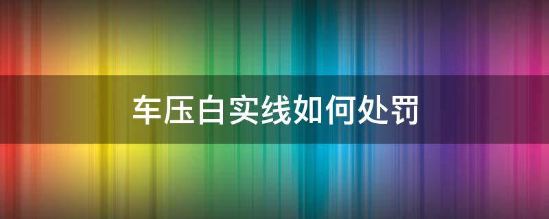 车压白实线如何处罚 车辆压白实线扣多少分罚多少钱