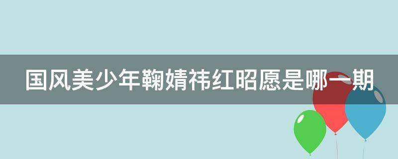 国风美少年鞠婧祎红昭愿是哪一期 国风少女鞠婧祎