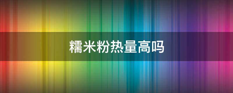 糯米粉热量高吗 糯米粉热量高吗会发胖吗