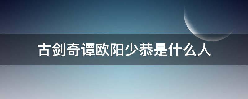 古剑奇谭欧阳少恭是什么人（古剑奇谭的欧阳少恭是好人吗）