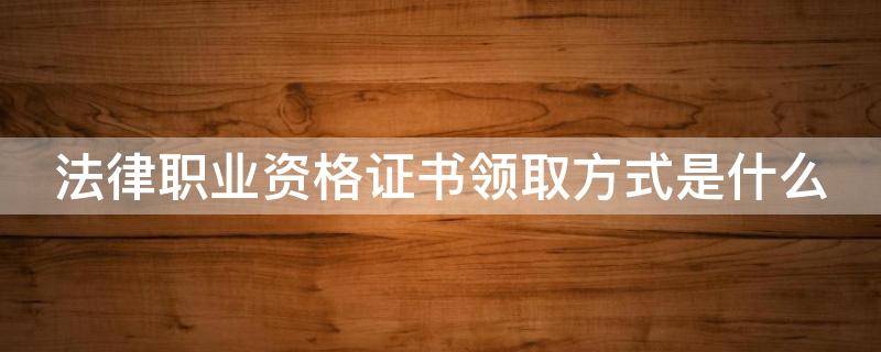 法律职业资格证书领取方式是什么 法律职业资格证书领取方式是什么