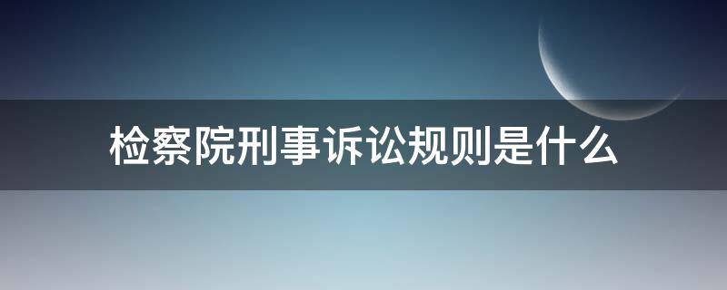 检察院刑事诉讼规则是什么 检察院刑事案件诉讼规则