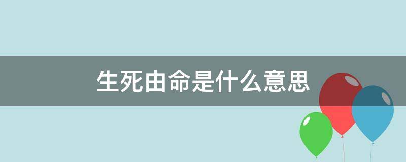 生死由命是什么意思 到底是生死有命还是由命