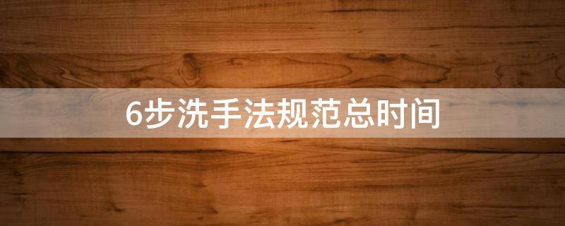 6步洗手法规范总时间 六步洗手法的洗手时间规定为几秒