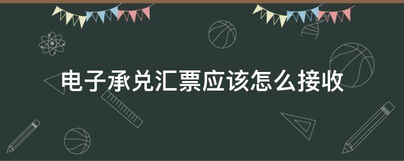 电子承兑汇票应该怎么接收 电子银行承兑汇票怎样接收