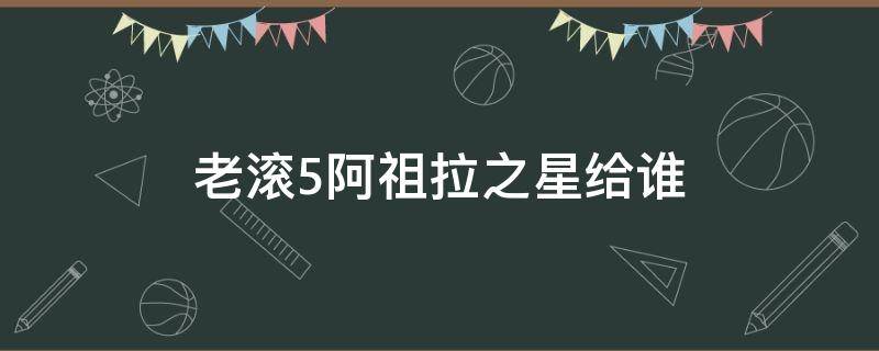 老滚5阿祖拉之星给谁 老滚5阿祖拉之星给谁好