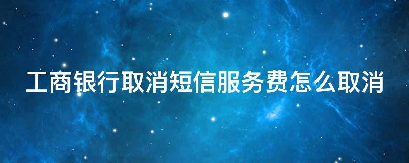 工商银行取消短信服务费怎么取消（工商银行取消短信服务费怎么取消手机）