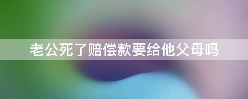 老公死了赔偿款要给他父母吗 丈夫意外死亡赔偿金给父母还是妻子