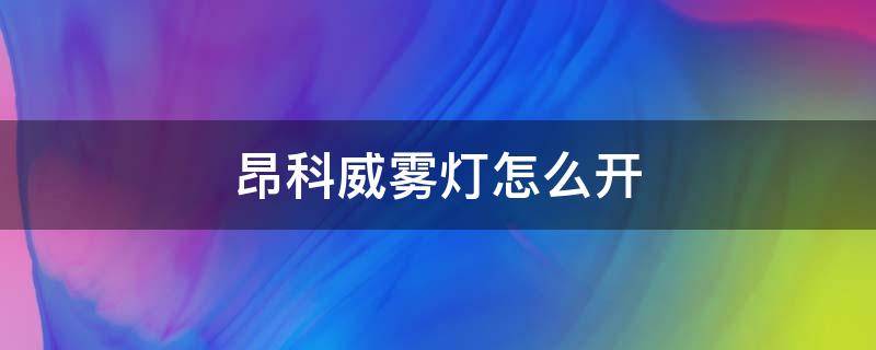 昂科威雾灯怎么开 昂科威雾灯怎么开 视频