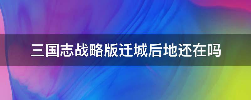 三国志战略版迁城后地还在吗 三国志战略版地上有别的可以迁城吗