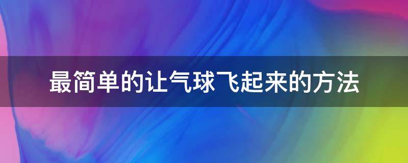 最简单的让气球飞起来的方法 怎样能使气球飞起来