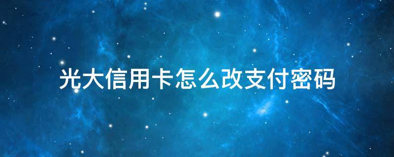 光大信用卡怎么改支付密码（光大银行卡怎么改支付密码）