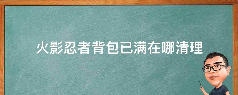 火影忍者背包已满在哪清理（火影忍者背包满了怎么办）