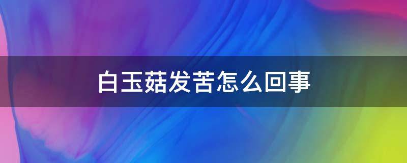 白玉菇发苦怎么回事（白玉菇发苦怎么回事还能吃吗）