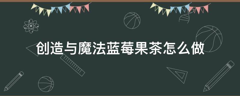 创造与魔法蓝莓果茶怎么做 创造与魔法草莓奶茶怎么做?