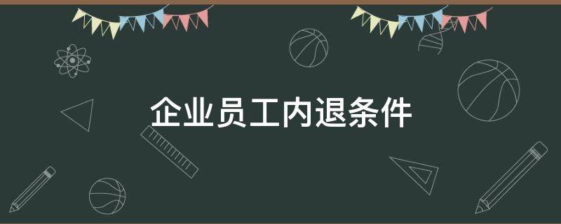 企业员工内退条件 企业内退条件最新规定