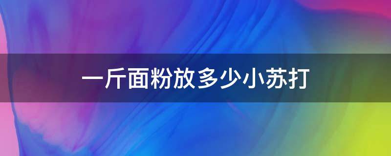 一斤面粉放多少小苏打（做油条一斤面粉放多少小苏打）