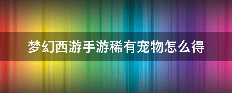 梦幻西游手游稀有宠物怎么得（梦幻西游手游稀有宠物怎么获得）