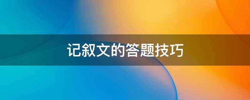 记叙文的答题技巧（记叙文的答题技巧和答题套路）