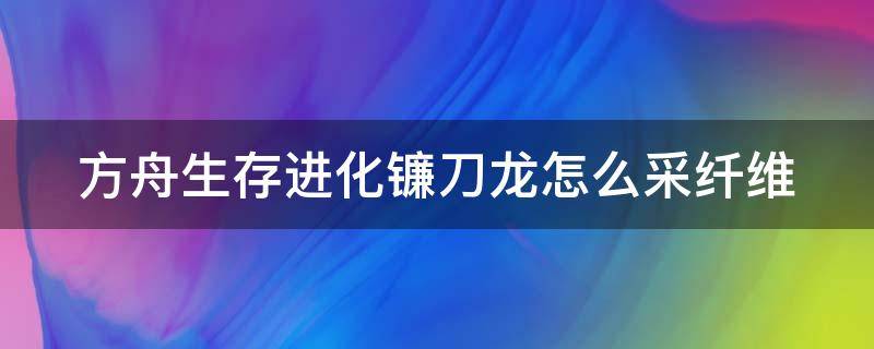 方舟生存进化镰刀龙怎么采纤维 方舟镰刀龙怎么打纤维