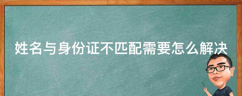 姓名与身份证不匹配需要怎么解决（姓名与身份证不匹配是怎么回事）