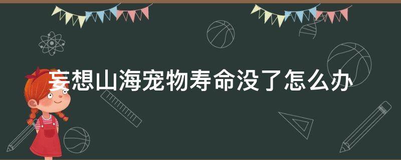 妄想山海宠物寿命没了怎么办（妄想山海宠物寿命没了会怎样）