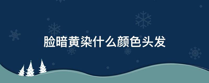 脸暗黄染什么颜色头发 脸色暗黄染什么颜色头发好看