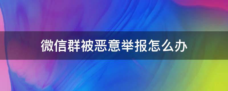 微信群被恶意举报怎么办（微信群被人恶意举报）