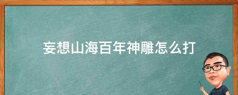 妄想山海百年神雕怎么打（妄想山海百年神雕怎么打不到）