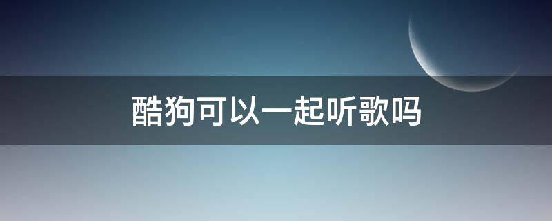 酷狗可以一起听歌吗 电脑酷狗可以一起听歌吗