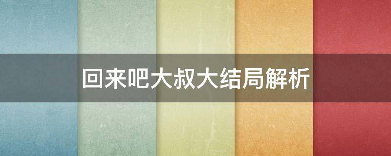 回来吧大叔大结局解析（回来吧大叔大结局是又回来了吗）