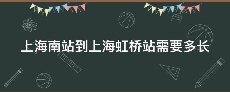 上海南站到上海虹桥站需要多长（上海南站到上海虹桥站需要多长时间开车）