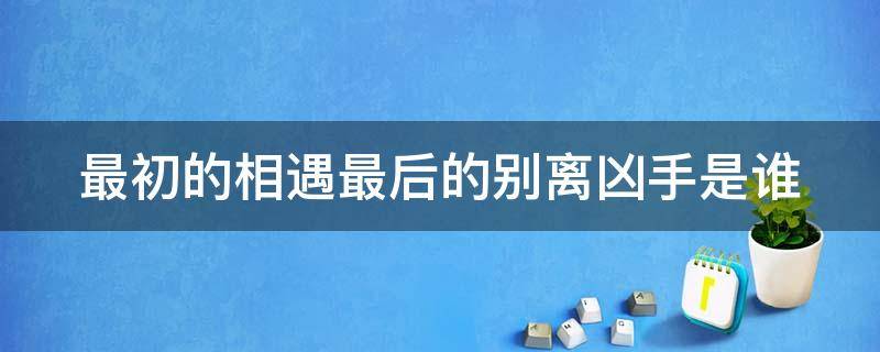 最初的相遇最后的别离凶手是谁 最初的相遇最后的别离到底谁是真凶