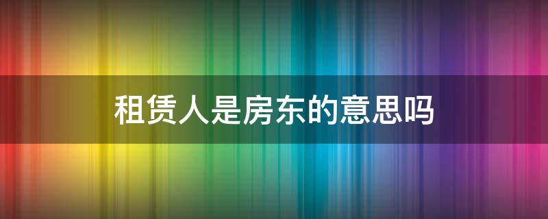 租赁人是房东的意思吗（承租人是房东的意思吗）