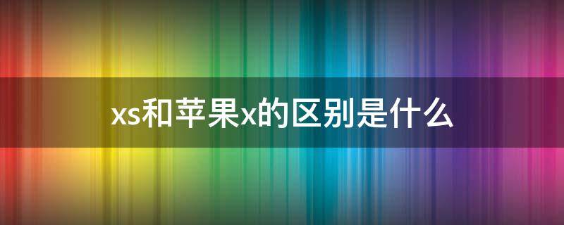 xs和苹果x的区别是什么 xs和苹果x的区别是什么意思