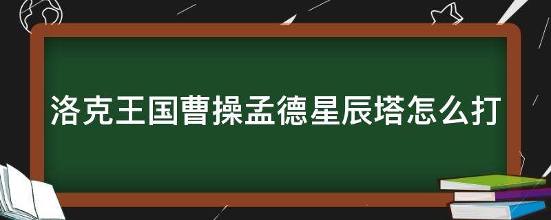 洛克王国曹操孟德星辰塔怎么打（洛克王国曹操孟德星辰塔怎么打的）