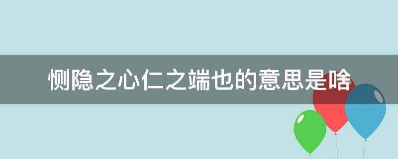 恻隐之心仁之端也的意思是啥 恻隐之心仁之端也什么意